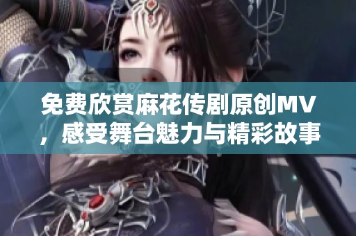 免费欣赏麻花传剧原创MV，感受舞台魅力与精彩故事