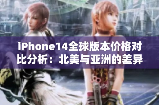 iPhone14全球版本价格对比分析：北美与亚洲的差异探讨