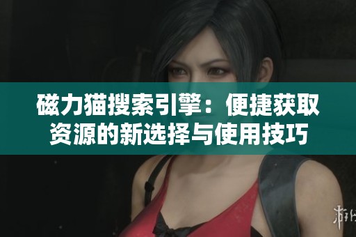 磁力猫搜索引擎：便捷获取资源的新选择与使用技巧