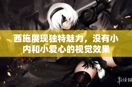 西施展现独特魅力，没有小内和小爱心的视觉效果