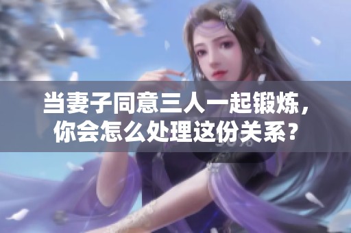 当妻子同意三人一起锻炼，你会怎么处理这份关系？