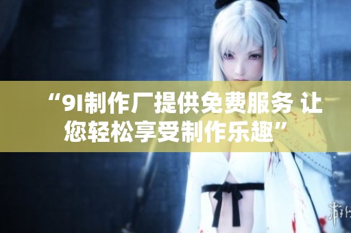 “9I制作厂提供免费服务 让您轻松享受制作乐趣”