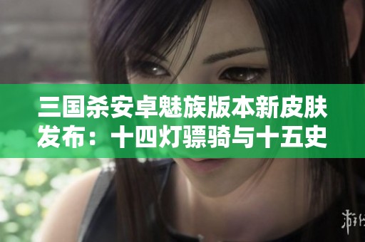 三国杀安卓魅族版本新皮肤发布：十四灯骠骑与十五史诗多动皮亮相