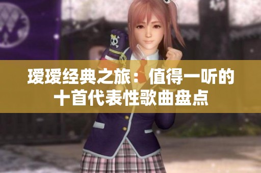 瑷瑷经典之旅：值得一听的十首代表性歌曲盘点