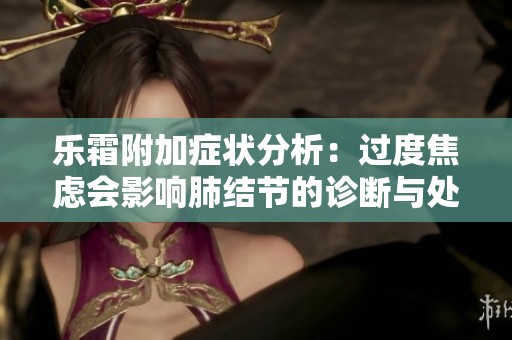 乐霜附加症状分析：过度焦虑会影响肺结节的诊断与处理
