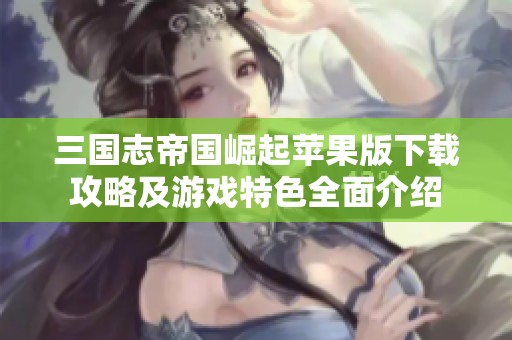 三国志帝国崛起苹果版下载攻略及游戏特色全面介绍