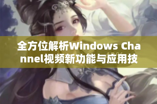 全方位解析Windows Channel视频新功能与应用技巧分享