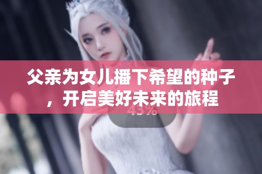 父亲为女儿播下希望的种子，开启美好未来的旅程