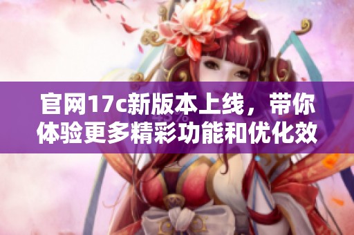 官网17c新版本上线，带你体验更多精彩功能和优化效果