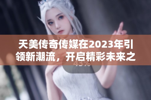 天美传奇传媒在2023年引领新潮流，开启精彩未来之旅