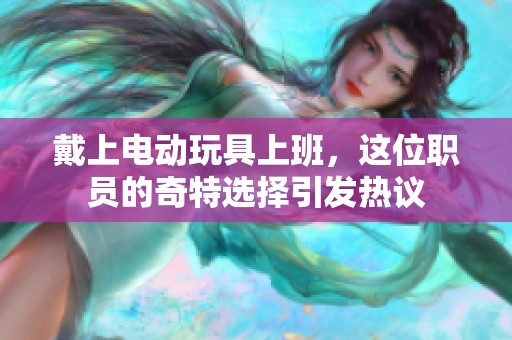 戴上电动玩具上班，这位职员的奇特选择引发热议