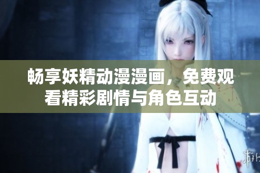 畅享妖精动漫漫画，免费观看精彩剧情与角色互动