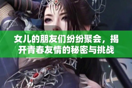 女儿的朋友们纷纷聚会，揭开青春友情的秘密与挑战