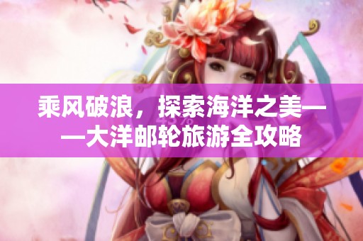 乘风破浪，探索海洋之美——大洋邮轮旅游全攻略
