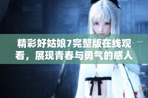 精彩好姑娘7完整版在线观看，展现青春与勇气的感人故事