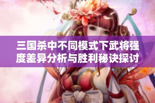 三国杀中不同模式下武将强度差异分析与胜利秘诀探讨