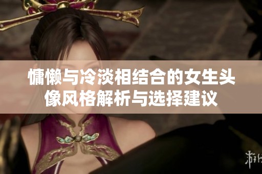 慵懒与冷淡相结合的女生头像风格解析与选择建议