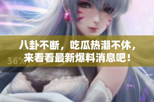 八卦不断，吃瓜热潮不休，来看看最新爆料消息吧！
