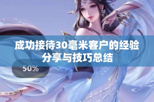 成功接待30毫米客户的经验分享与技巧总结