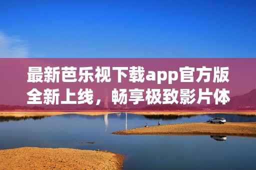 最新芭乐视下载app官方版全新上线，畅享极致影片体验