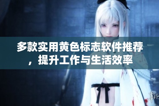 多款实用黄色标志软件推荐，提升工作与生活效率
