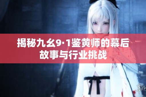 揭秘九幺9·1鉴黄师的幕后故事与行业挑战