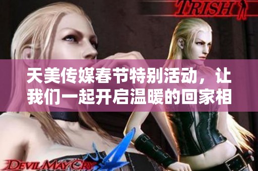 天美传媒春节特别活动，让我们一起开启温暖的回家相亲之旅