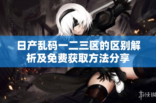 日产乱码一二三区的区别解析及免费获取方法分享