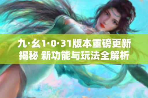 九·幺1·0·31版本重磅更新揭秘 新功能与玩法全解析