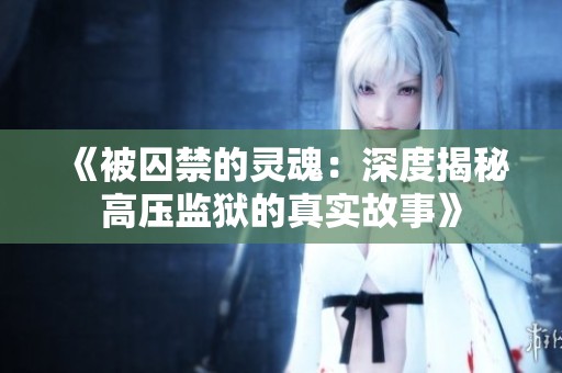 《被囚禁的灵魂：深度揭秘高压监狱的真实故事》