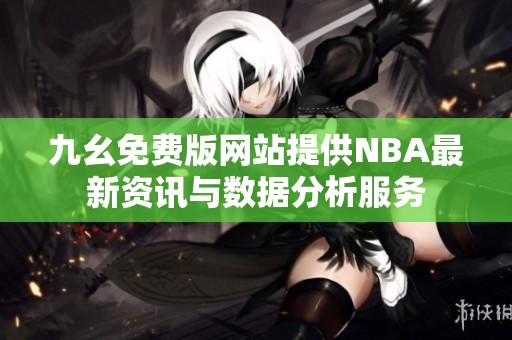 九幺免费版网站提供NBA最新资讯与数据分析服务