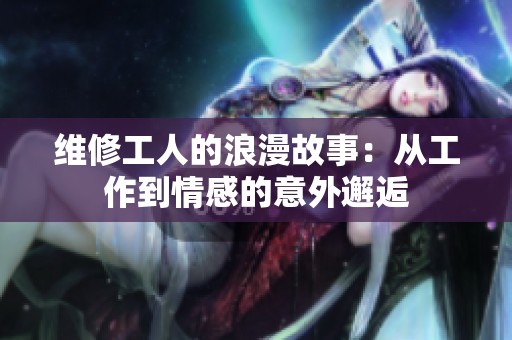 维修工人的浪漫故事：从工作到情感的意外邂逅