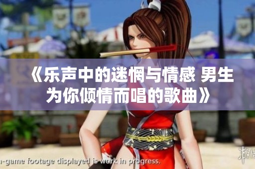 《乐声中的迷惘与情感 男生为你倾情而唱的歌曲》