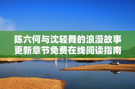 陈六何与沈轻舞的浪漫故事更新章节免费在线阅读指南