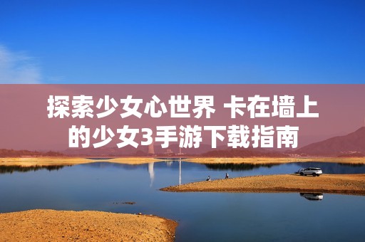 探索少女心世界 卡在墙上的少女3手游下载指南