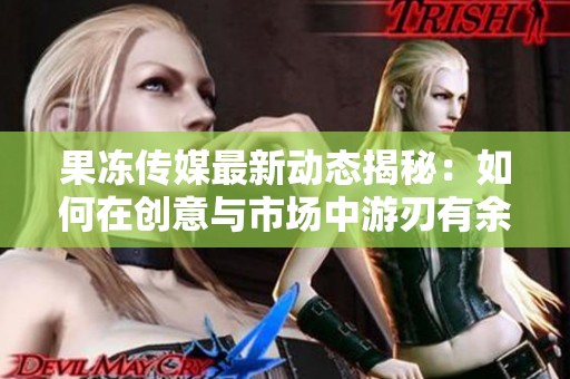 果冻传媒最新动态揭秘：如何在创意与市场中游刃有余