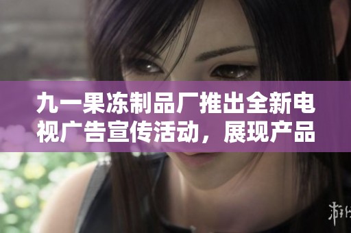 九一果冻制品厂推出全新电视广告宣传活动，展现产品魅力