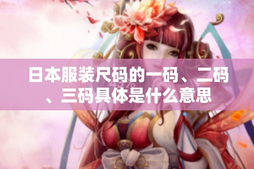 日本服装尺码的一码、二码、三码具体是什么意思