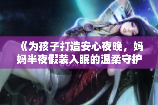 《为孩子打造安心夜晚，妈妈半夜假装入眠的温柔守护》