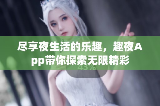 尽享夜生活的乐趣，趣夜App带你探索无限精彩