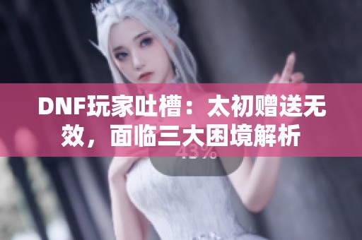 DNF玩家吐槽：太初赠送无效，面临三大困境解析