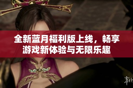 全新蓝月福利版上线，畅享游戏新体验与无限乐趣