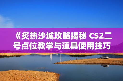 《炙热沙城攻略揭秘 CS2二号点位教学与道具使用技巧》