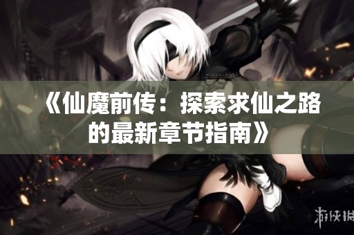 《仙魔前传：探索求仙之路的最新章节指南》