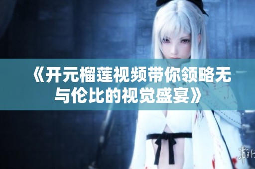 《开元榴莲视频带你领略无与伦比的视觉盛宴》
