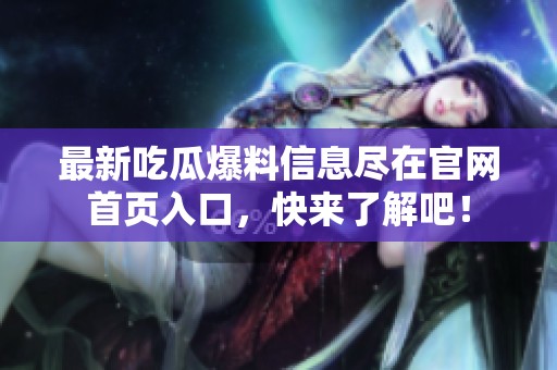 最新吃瓜爆料信息尽在官网首页入口，快来了解吧！