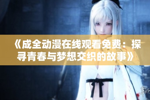 《成全动漫在线观看免费：探寻青春与梦想交织的故事》