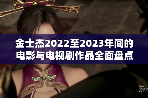金士杰2022至2023年间的电影与电视剧作品全面盘点