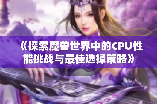 《探索魔兽世界中的CPU性能挑战与最佳选择策略》