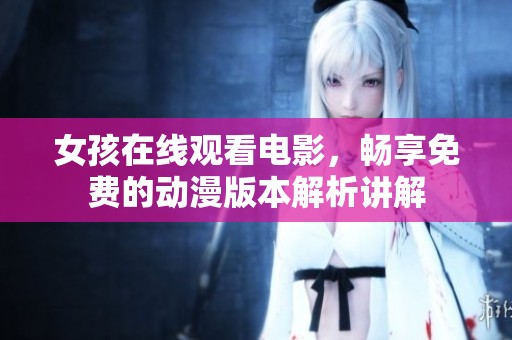 女孩在线观看电影，畅享免费的动漫版本解析讲解